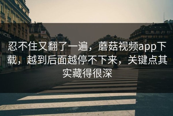 忍不住又翻了一遍，蘑菇视频app下载，越到后面越停不下来，关键点其实藏得很深