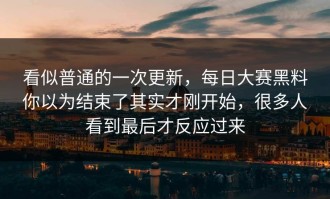 看似普通的一次更新，每日大赛黑料你以为结束了其实才刚开始，很多人看到最后才反应过来