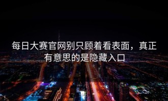 每日大赛官网别只顾着看表面，真正有意思的是隐藏入口