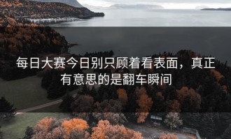 每日大赛今日别只顾着看表面，真正有意思的是翻车瞬间