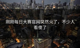 刚刚每日大赛官网突然火了，不少人看傻了