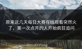 原来这几天每日大赛在线观看突然火了，第一次点开的人开始疯狂追问