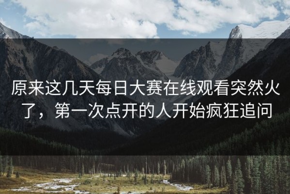 原来这几天每日大赛在线观看突然火了，第一次点开的人开始疯狂追问