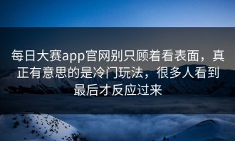 每日大赛app官网别只顾着看表面，真正有意思的是冷门玩法，很多人看到最后才反应过来