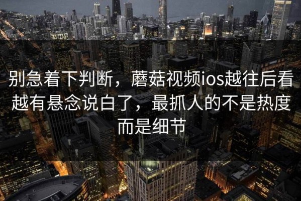 别急着下判断，蘑菇视频ios越往后看越有悬念说白了，最抓人的不是热度而是细节