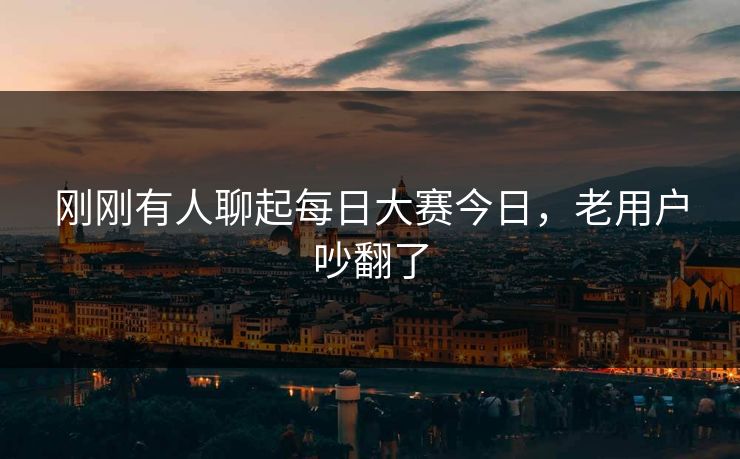 刚刚有人聊起每日大赛今日，老用户吵翻了