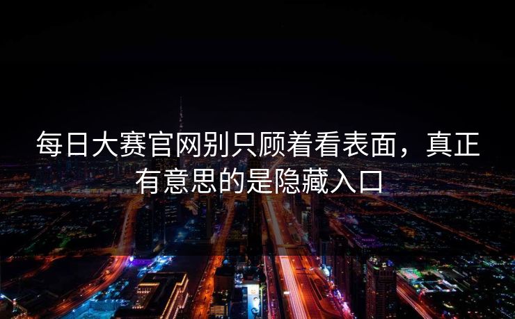 每日大赛官网别只顾着看表面，真正有意思的是隐藏入口